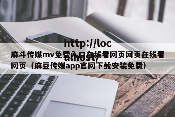 麻斗传媒mv免费入口在线看网页网页在线看网页（麻豆传媒app官网下载安装免费）
