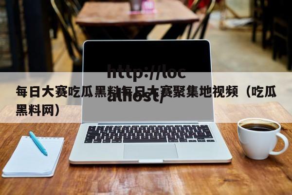 每日大赛吃瓜黑料每日大赛聚集地视频（吃瓜黑料网）