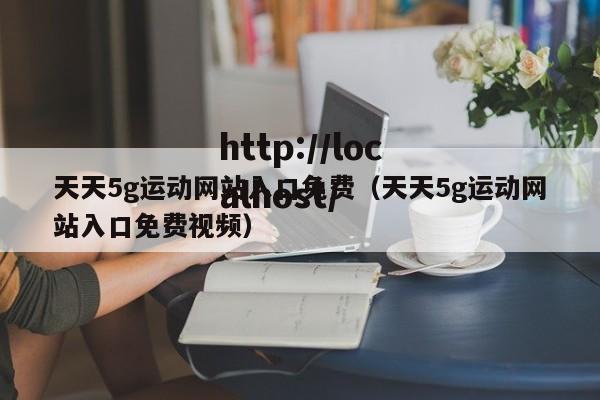 天天5g运动网站入口免费（天天5g运动网站入口免费视频）