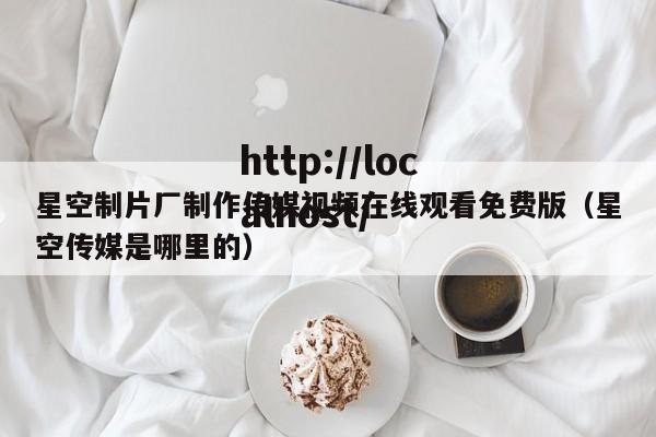 星空制片厂制作传媒视频在线观看免费版（星空传媒是哪里的）